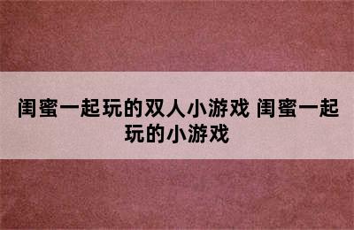 闺蜜一起玩的双人小游戏 闺蜜一起玩的小游戏